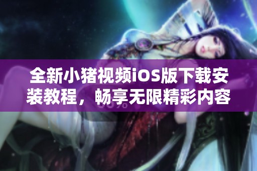 全新小猪视频iOS版下载安装教程，畅享无限精彩内容