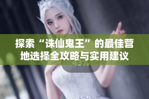 探索“诛仙鬼王”的最佳营地选择全攻略与实用建议