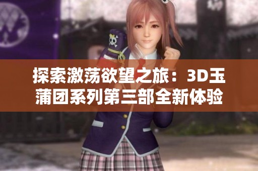 探索激荡欲望之旅：3D玉蒲团系列第三部全新体验