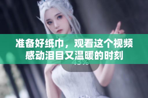准备好纸巾，观看这个视频感动泪目又温暖的时刻
