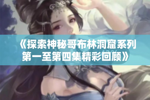 《探索神秘哥布林洞窟系列第一至第四集精彩回顾》