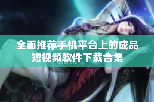 全面推荐手机平台上的成品短视频软件下载合集
