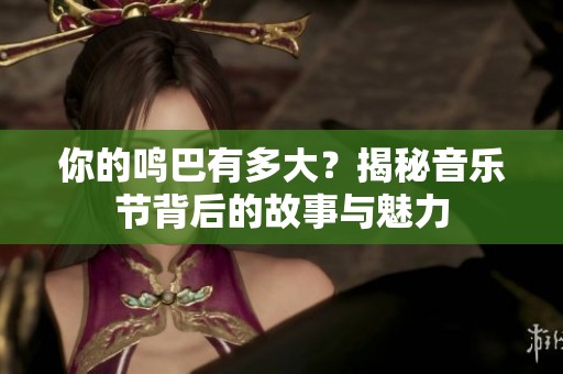 你的鸣巴有多大？揭秘音乐节背后的故事与魅力
