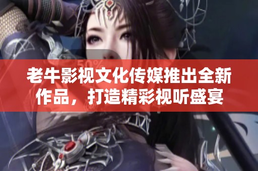 老牛影视文化传媒推出全新作品，打造精彩视听盛宴
