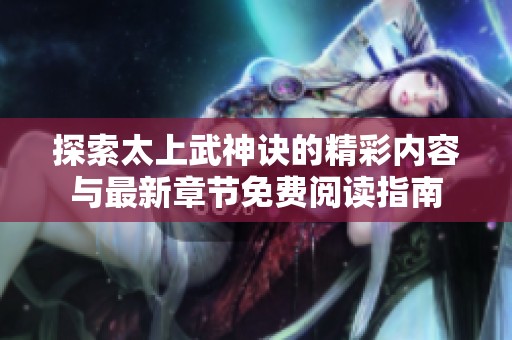 探索太上武神诀的精彩内容与最新章节免费阅读指南
