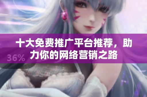 十大免费推广平台推荐，助力你的网络营销之路