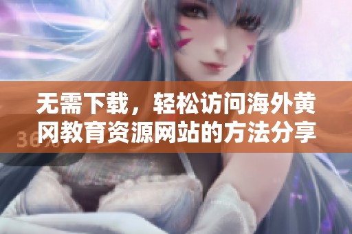 无需下载，轻松访问海外黄冈教育资源网站的方法分享