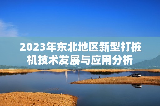 2023年东北地区新型打桩机技术发展与应用分析