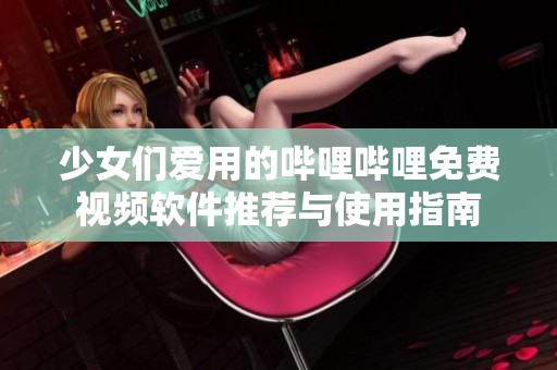 少女们爱用的哔哩哔哩免费视频软件推荐与使用指南