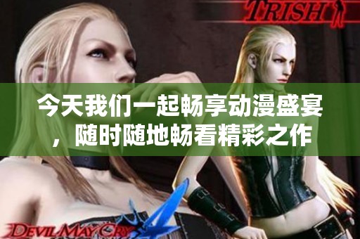 今天我们一起畅享动漫盛宴，随时随地畅看精彩之作