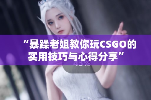 “暴躁老姐教你玩CSGO的实用技巧与心得分享”