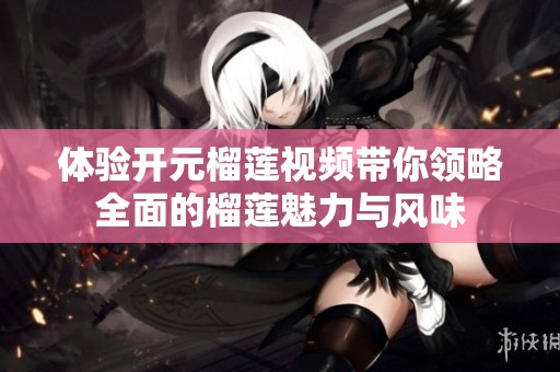 体验开元榴莲视频带你领略全面的榴莲魅力与风味