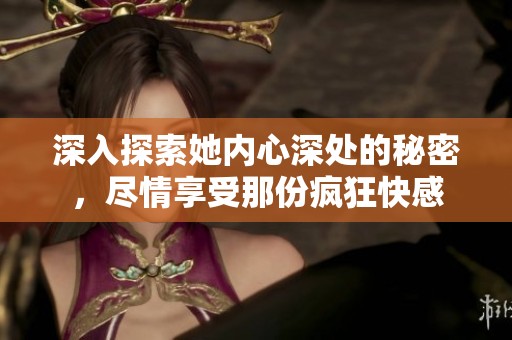 深入探索她内心深处的秘密，尽情享受那份疯狂快感