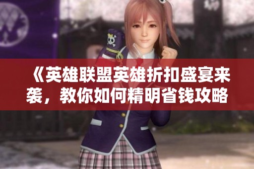 《英雄联盟英雄折扣盛宴来袭，教你如何精明省钱攻略》