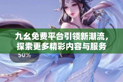 九幺免费平台引领新潮流，探索更多精彩内容与服务