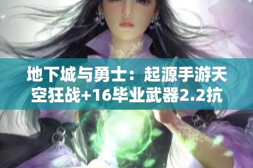 地下城与勇士：起源手游天空狂战+16毕业武器2.2抗魔攻略详解