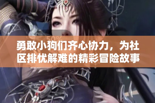 勇敢小狗们齐心协力，为社区排忧解难的精彩冒险故事