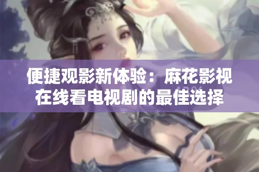 便捷观影新体验：麻花影视在线看电视剧的最佳选择