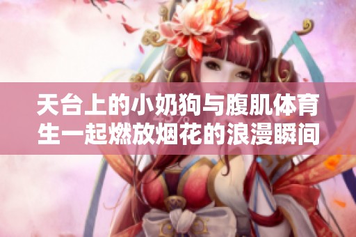 天台上的小奶狗与腹肌体育生一起燃放烟花的浪漫瞬间