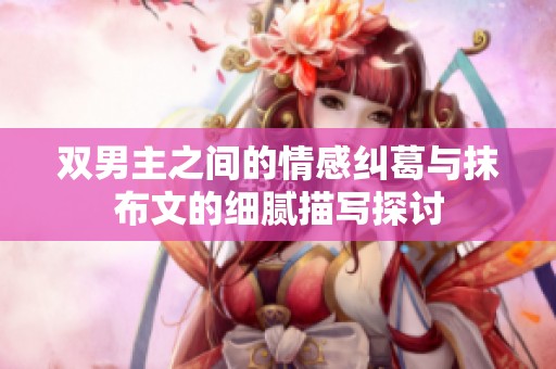双男主之间的情感纠葛与抹布文的细腻描写探讨