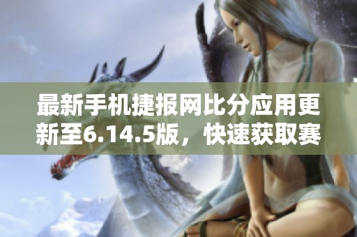 最新手机捷报网比分应用更新至6.14.5版，快速获取赛事信息