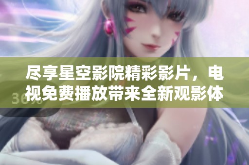 尽享星空影院精彩影片，电视免费播放带来全新观影体验