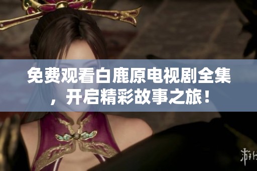 免费观看白鹿原电视剧全集，开启精彩故事之旅！
