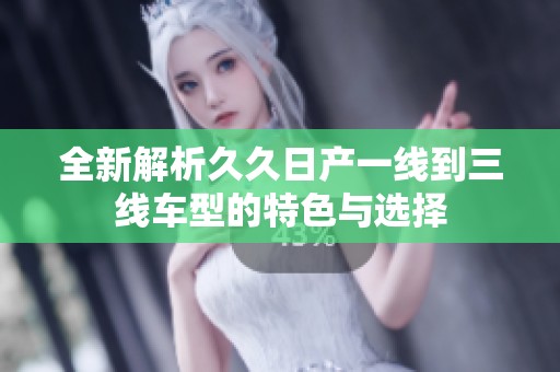 全新解析久久日产一线到三线车型的特色与选择