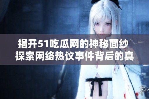 揭开51吃瓜网的神秘面纱 探索网络热议事件背后的真相