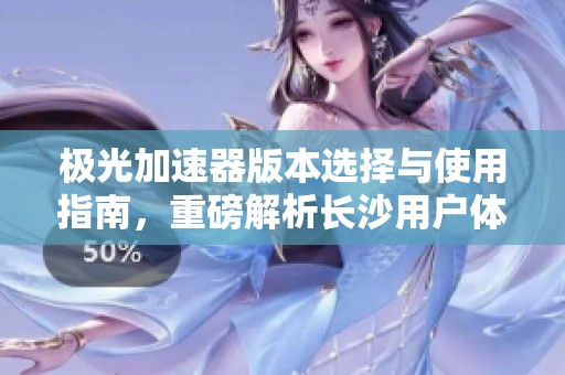 极光加速器版本选择与使用指南，重磅解析长沙用户体验