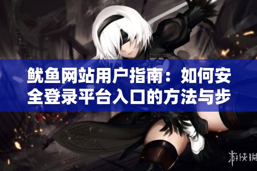 鱿鱼网站用户指南：如何安全登录平台入口的方法与步骤