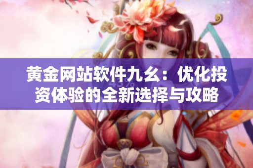 黄金网站软件九幺：优化投资体验的全新选择与攻略