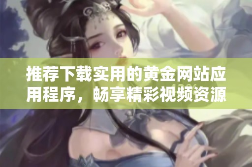 推荐下载实用的黄金网站应用程序，畅享精彩视频资源