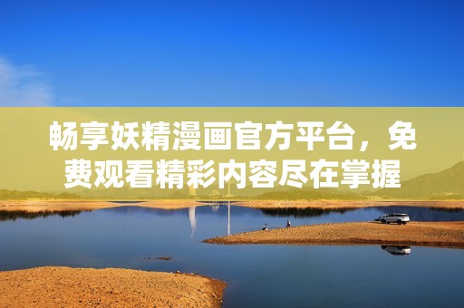 畅享妖精漫画官方平台，免费观看精彩内容尽在掌握