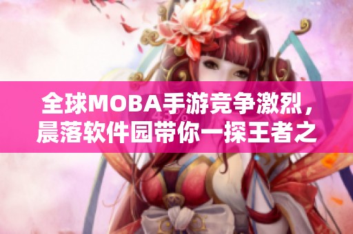 全球MOBA手游竞争激烈，晨落软件园带你一探王者之战的排名秘辛