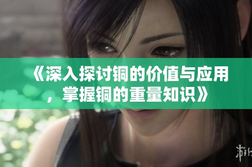 《深入探讨铜的价值与应用，掌握铜的重量知识》
