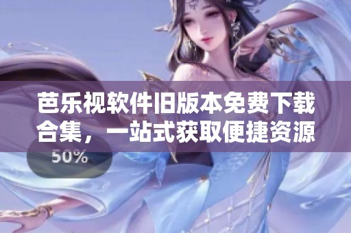 芭乐视软件旧版本免费下载合集，一站式获取便捷资源