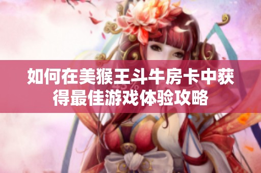 如何在美猴王斗牛房卡中获得最佳游戏体验攻略