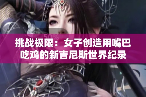 挑战极限：女子创造用嘴巴吃鸡的新吉尼斯世界纪录