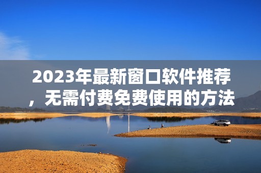 2023年最新窗口软件推荐，无需付费免费使用的方法分享