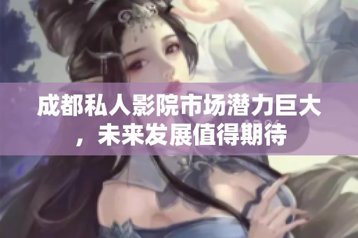 成都私人影院市场潜力巨大，未来发展值得期待