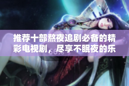 推荐十部熬夜追剧必备的精彩电视剧，尽享不眠夜的乐趣