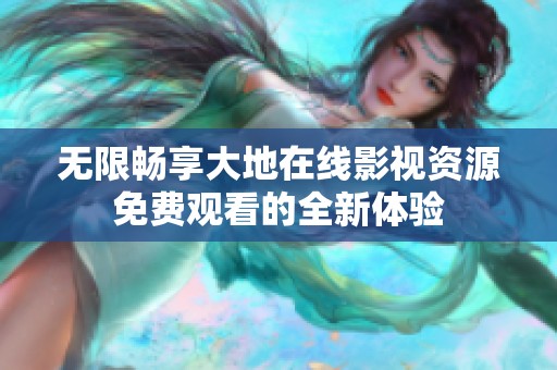 无限畅享大地在线影视资源免费观看的全新体验
