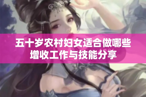 五十岁农村妇女适合做哪些增收工作与技能分享