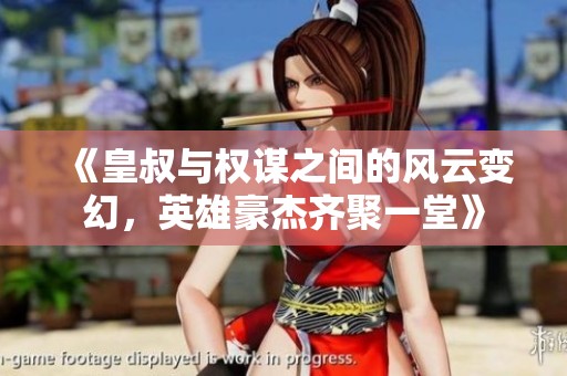 《皇叔与权谋之间的风云变幻，英雄豪杰齐聚一堂》