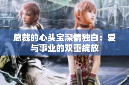 总裁的心头宝深情独白：爱与事业的双重绽放