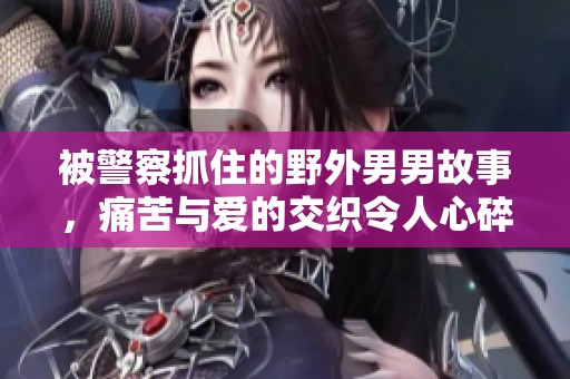 被警察抓住的野外男男故事，痛苦与爱的交织令人心碎