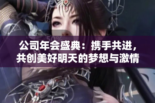 公司年会盛典：携手共进，共创美好明天的梦想与激情