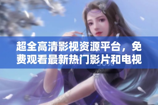 超全高清影视资源平台，免费观看最新热门影片和电视剧