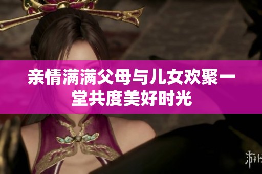 亲情满满父母与儿女欢聚一堂共度美好时光